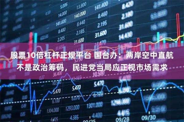 股票10倍杠杆正规平台 国台办：两岸空中直航不是政治筹码，民进党当局应正视市场需求