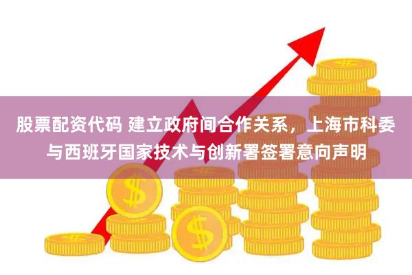 股票配资代码 建立政府间合作关系，上海市科委与西班牙国家技术与创新署签署意向声明