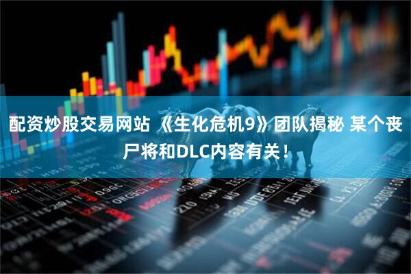 配资炒股交易网站 《生化危机9》团队揭秘 某个丧尸将和DLC内容有关！