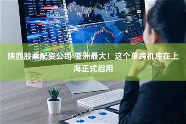 陕西股票配资公司 亚洲最大！这个单跨机库在上海正式启用