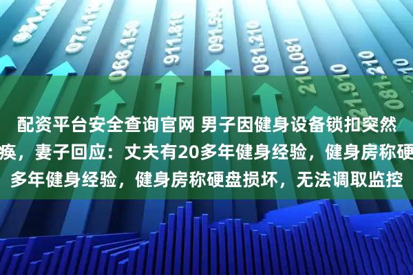 配资平台安全查询官网 男子因健身设备锁扣突然崩断被弹飞，致下肢瘫痪，妻子回应：丈夫有20多年健身经验，健身房称硬盘损坏，无法调取监控