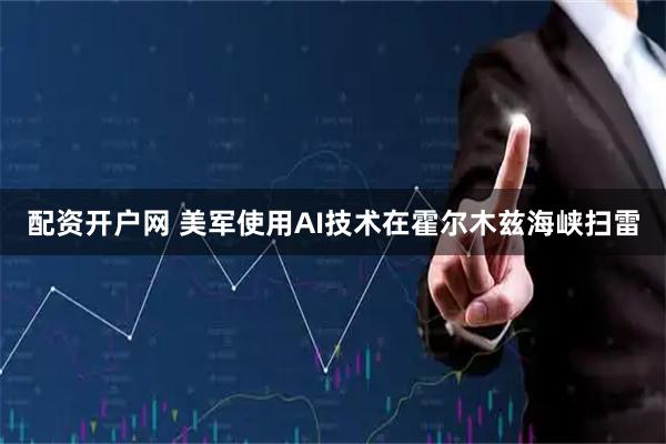 配资开户网 美军使用AI技术在霍尔木兹海峡扫雷