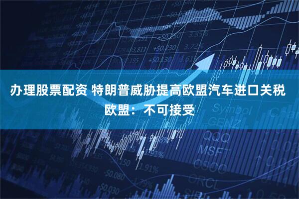 办理股票配资 特朗普威胁提高欧盟汽车进口关税 欧盟：不可接受