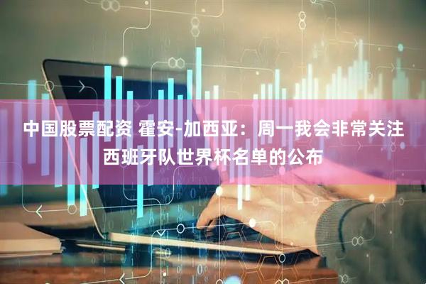 中国股票配资 霍安-加西亚：周一我会非常关注西班牙队世界杯名单的公布