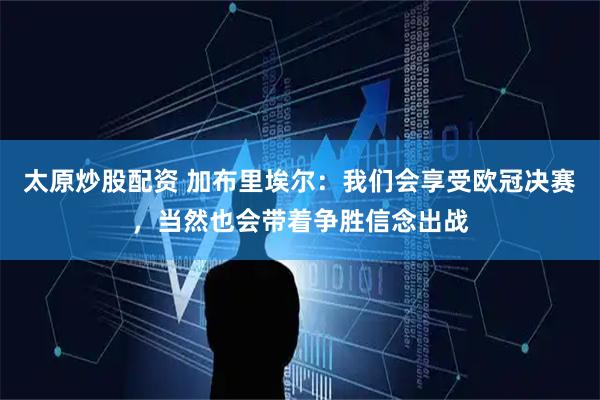 太原炒股配资 加布里埃尔：我们会享受欧冠决赛，当然也会带着争胜信念出战