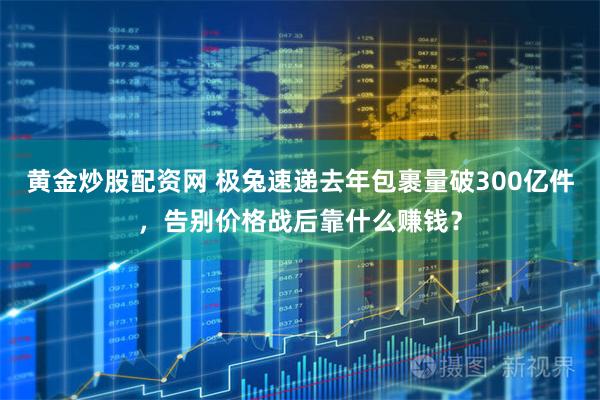 黄金炒股配资网 极兔速递去年包裹量破300亿件，告别价格战后靠什么赚钱？