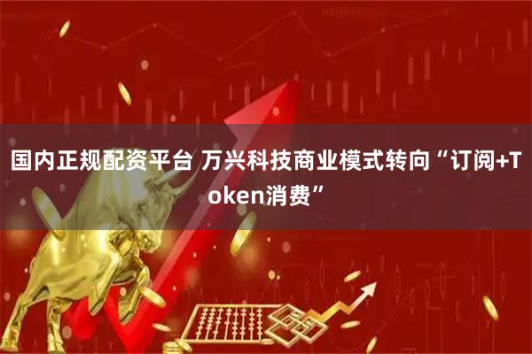 国内正规配资平台 万兴科技商业模式转向“订阅+Token消费”