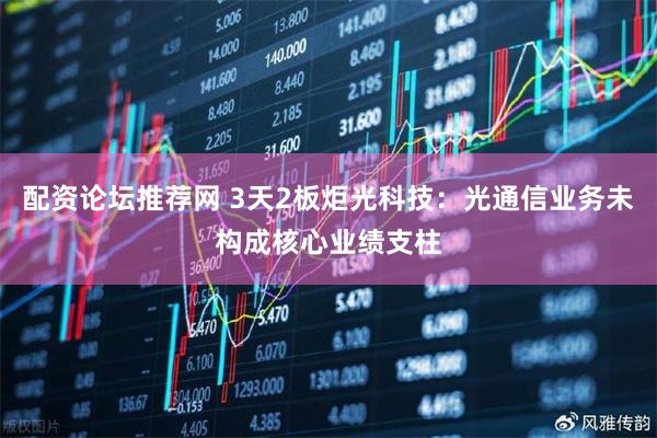 配资论坛推荐网 3天2板炬光科技：光通信业务未构成核心业绩支柱