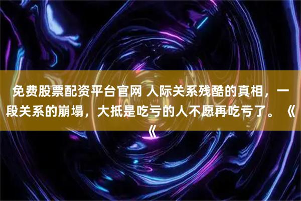 免费股票配资平台官网 人际关系残酷的真相，一段关系的崩塌，大抵是吃亏的人不愿再吃亏了。 《