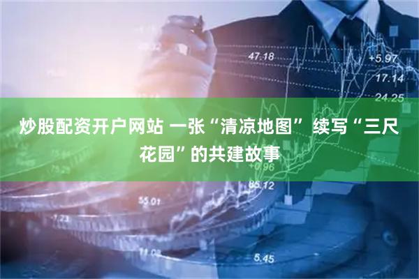 炒股配资开户网站 一张“清凉地图” 续写“三尺花园”的共建故事