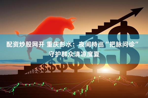 配资炒股网开 重庆彭水：夜间特巡“把脉问诊” 守护群众清凉度夏