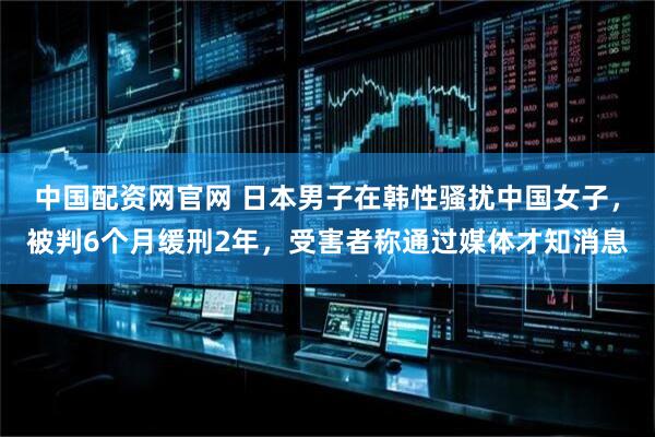 中国配资网官网 日本男子在韩性骚扰中国女子，被判6个月缓刑2年，受害者称通过媒体才知消息