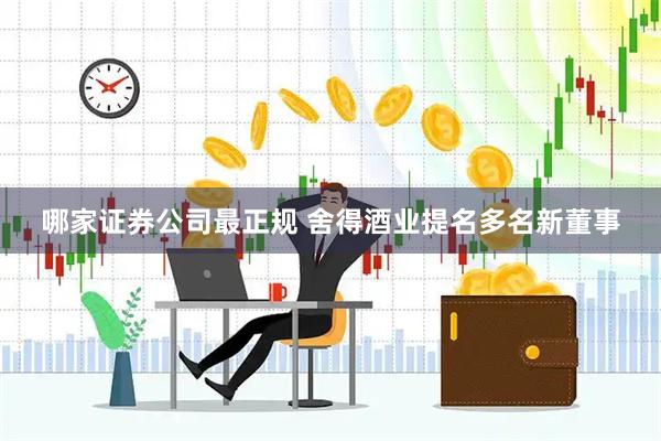 哪家证券公司最正规 舍得酒业提名多名新董事