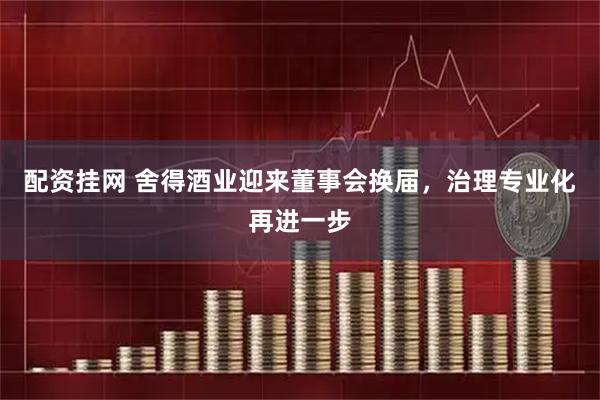 配资挂网 舍得酒业迎来董事会换届，治理专业化再进一步