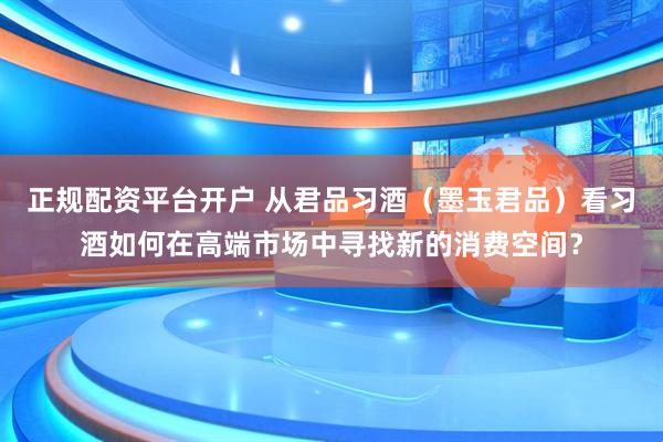 正规配资平台开户 从君品习酒（墨玉君品）看习酒如何在高端市场中寻找新的消费空间？